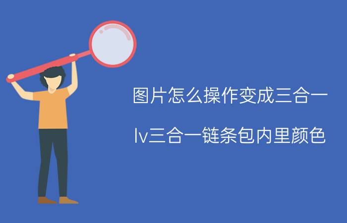 图片怎么操作变成三合一 lv三合一链条包内里颜色？